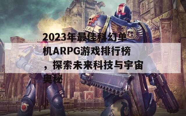 2023年最佳科幻单机ARPG游戏排行榜，探索未来科技与宇宙奥秘