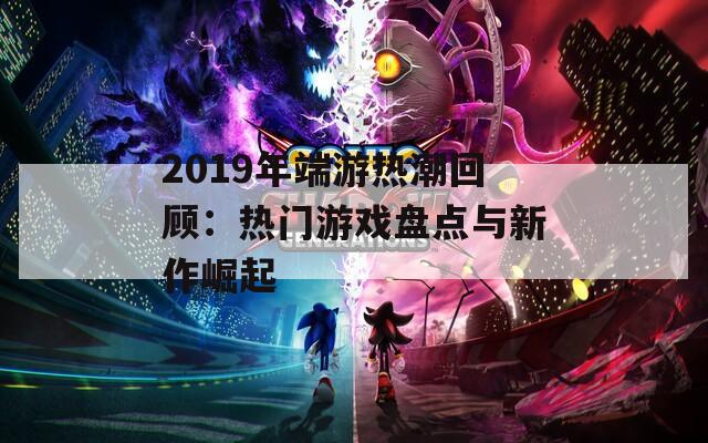 2019年端游热潮回顾：热门游戏盘点与新作崛起