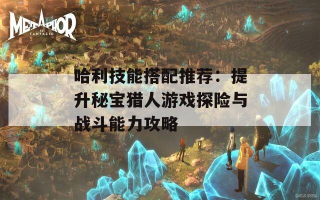 哈利技能搭配推荐：提升秘宝猎人游戏探险与战斗能力攻略