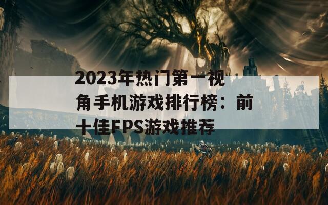 2023年热门第一视角手机游戏排行榜：前十佳FPS游戏推荐