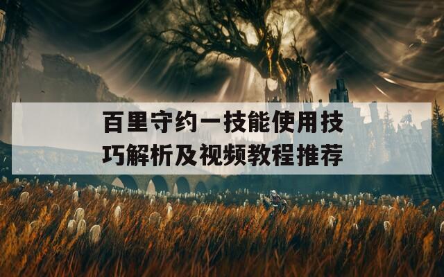 百里守约一技能使用技巧解析及视频教程推荐