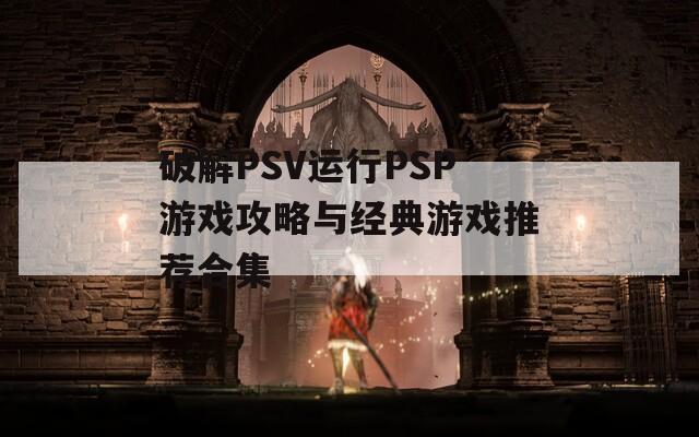 破解PSV运行PSP游戏攻略与经典游戏推荐合集