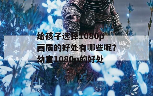 给孩子选择1080p画质的好处有哪些呢？幼童1080p的好处