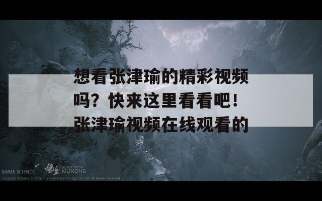 想看张津瑜的精彩视频吗？快来这里看看吧！张津瑜视频在线观看的