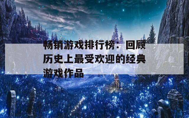 畅销游戏排行榜：回顾历史上最受欢迎的经典游戏作品