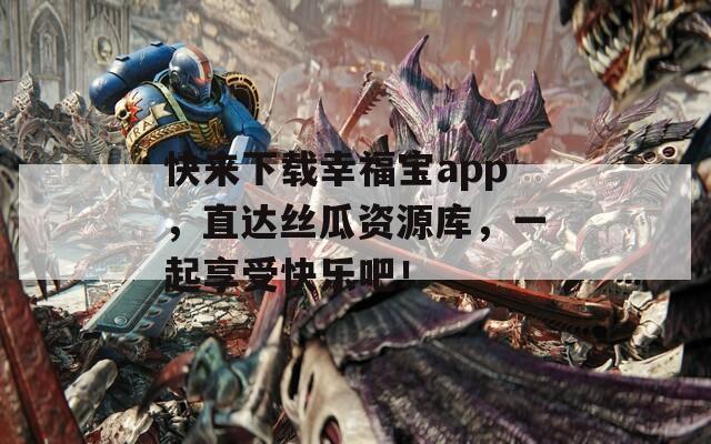 快来下载幸福宝app，直达丝瓜资源库，一起享受快乐吧！