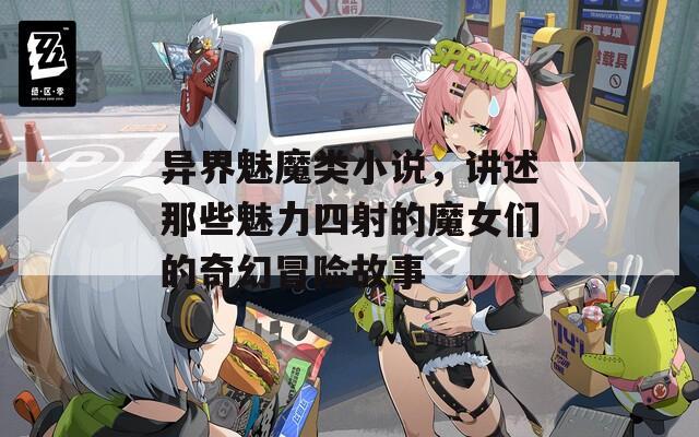 异界魅魔类小说，讲述那些魅力四射的魔女们的奇幻冒险故事