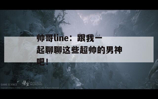 帅哥line：跟我一起聊聊这些超帅的男神吧！