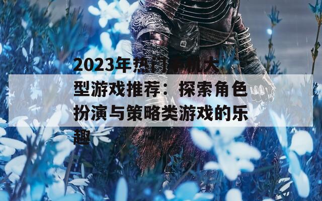 2023年热门手机大型游戏推荐：探索角色扮演与策略类游戏的乐趣