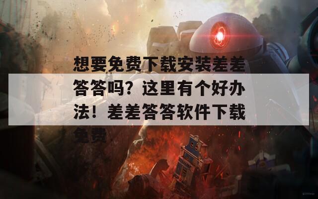 想要免费下载安装差差答答吗？这里有个好办法！差差答答软件下载免费