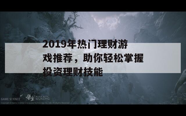 2019年热门理财游戏推荐，助你轻松掌握投资理财技能