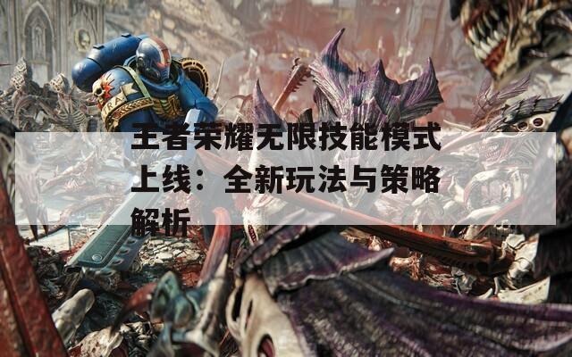 王者荣耀无限技能模式上线：全新玩法与策略解析