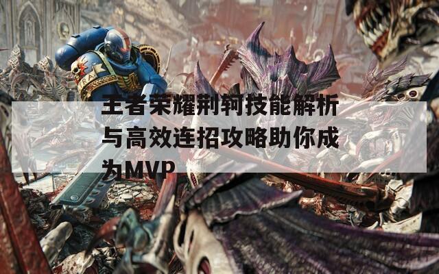 王者荣耀荆轲技能解析与高效连招攻略助你成为MVP