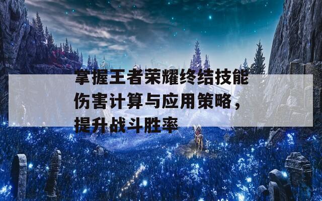 掌握王者荣耀终结技能伤害计算与应用策略，提升战斗胜率