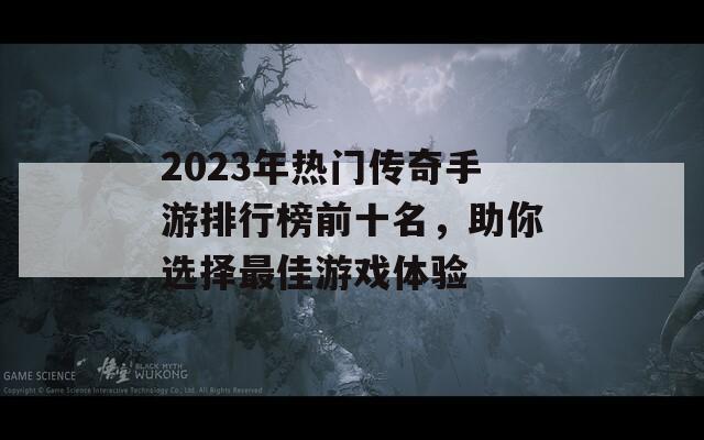 2023年热门传奇手游排行榜前十名，助你选择最佳游戏体验