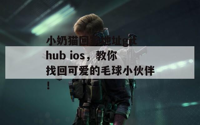 小奶猫回家地址github ios，教你找回可爱的毛球小伙伴！