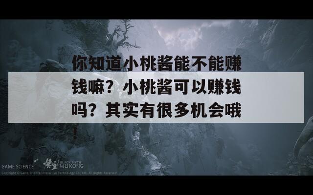 你知道小桃酱能不能赚钱嘛？小桃酱可以赚钱吗？其实有很多机会哦！