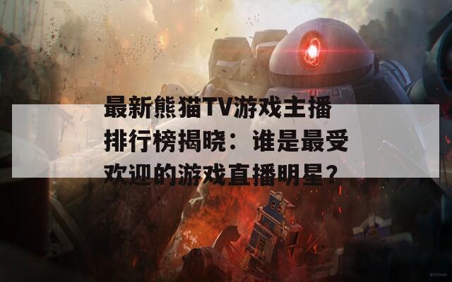 最新熊猫TV游戏主播排行榜揭晓：谁是最受欢迎的游戏直播明星？