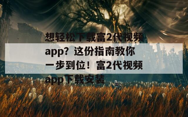 想轻松下载富2代视频app？这份指南教你一步到位！富2代视频app下载安装