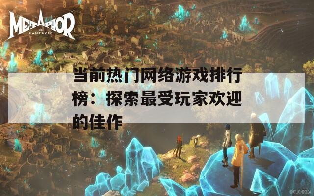 当前热门网络游戏排行榜：探索最受玩家欢迎的佳作