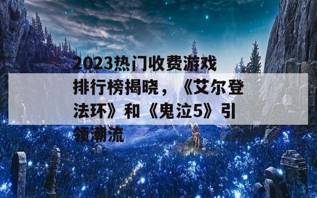 2023热门收费游戏排行榜揭晓，《艾尔登法环》和《鬼泣5》引领潮流