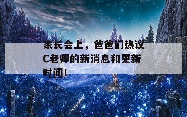 家长会上，爸爸们热议C老师的新消息和更新时间！