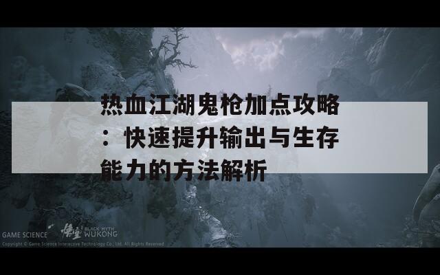 热血江湖鬼枪加点攻略：快速提升输出与生存能力的方法解析