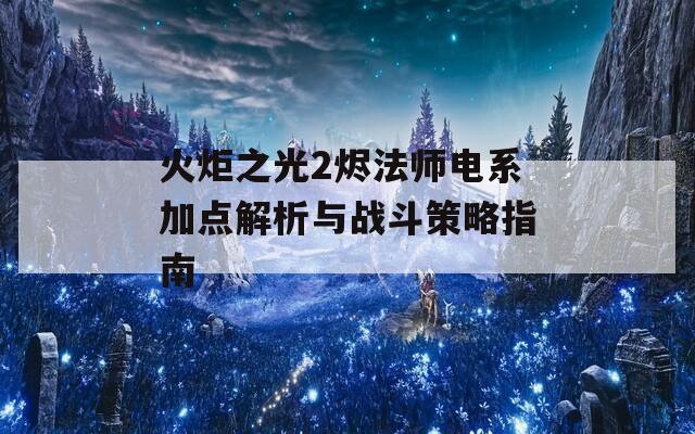 火炬之光2烬法师电系加点解析与战斗策略指南