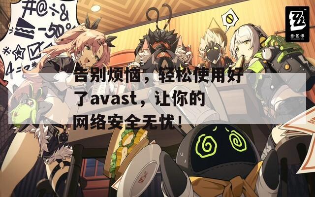 告别烦恼，轻松使用好了avast，让你的网络安全无忧！