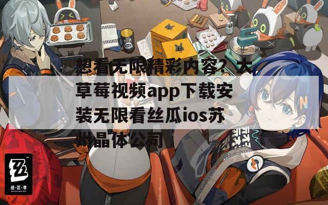 想看无限精彩内容？大草莓视频app下载安装无限看丝瓜ios苏州晶体公司