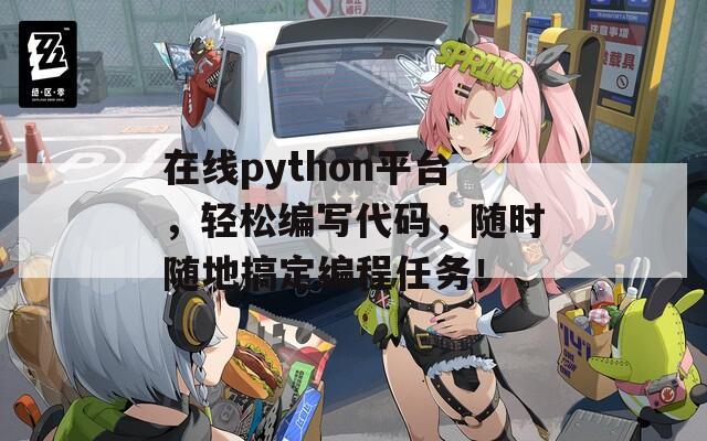 在线python平台，轻松编写代码，随时随地搞定编程任务！