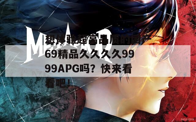 想体验超高品质的国产69精品久久久久9999APG吗？快来看看吧！