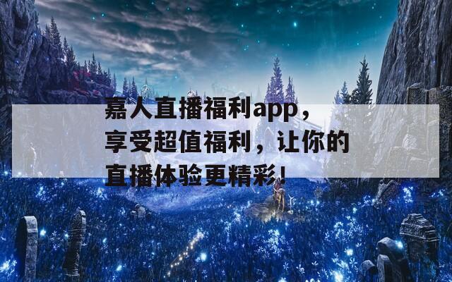 嘉人直播福利app，享受超值福利，让你的直播体验更精彩！