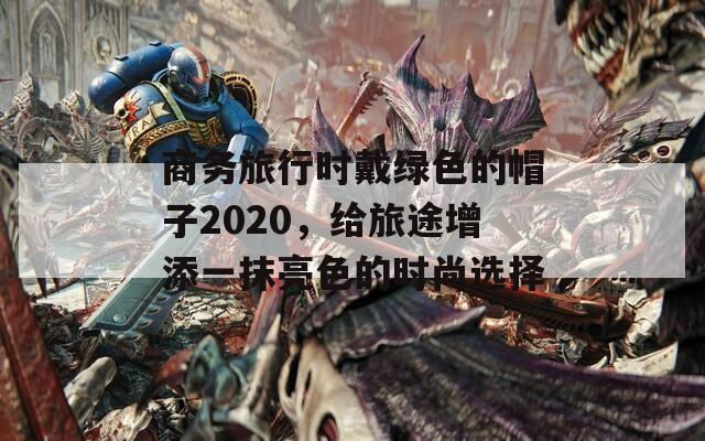 商务旅行时戴绿色的帽子2020，给旅途增添一抹亮色的时尚选择