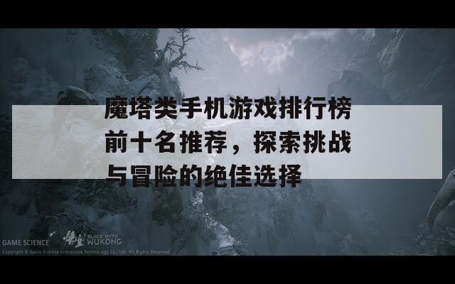 魔塔类手机游戏排行榜前十名推荐，探索挑战与冒险的绝佳选择