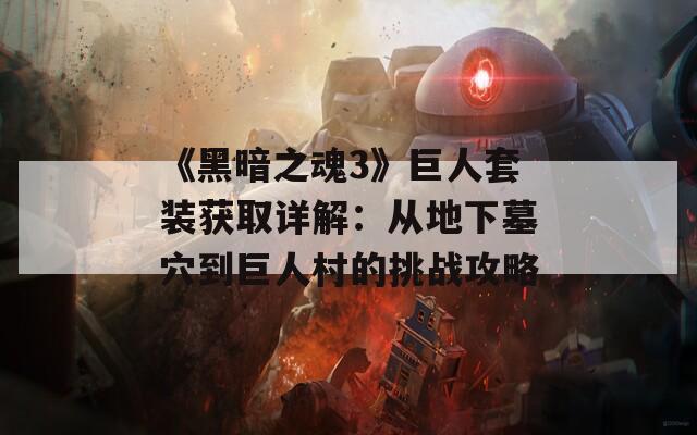 《黑暗之魂3》巨人套装获取详解：从地下墓穴到巨人村的挑战攻略