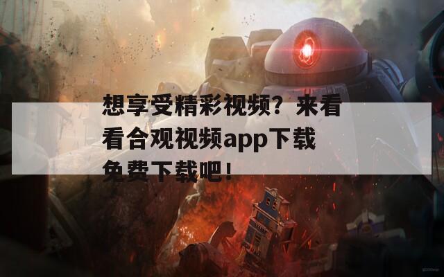 想享受精彩视频？来看看合观视频app下载免费下载吧！