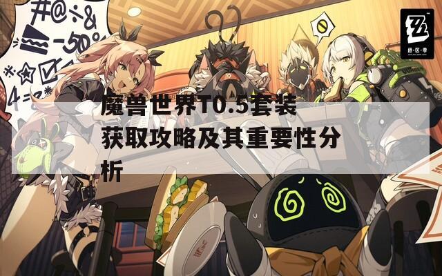 魔兽世界T0.5套装获取攻略及其重要性分析