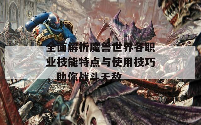 全面解析魔兽世界各职业技能特点与使用技巧，助你战斗无敌