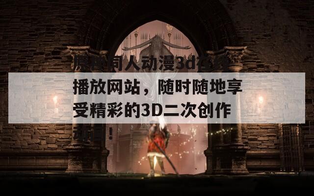 原神同人动漫3d在线播放网站，随时随地享受精彩的3D二次创作动画！