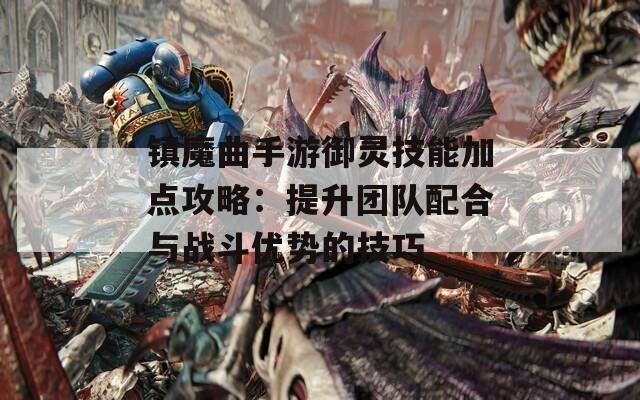 镇魔曲手游御灵技能加点攻略：提升团队配合与战斗优势的技巧