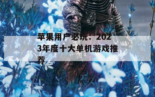 苹果用户必玩：2023年度十大单机游戏推荐