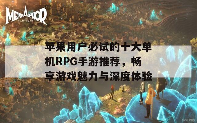 苹果用户必试的十大单机RPG手游推荐，畅享游戏魅力与深度体验