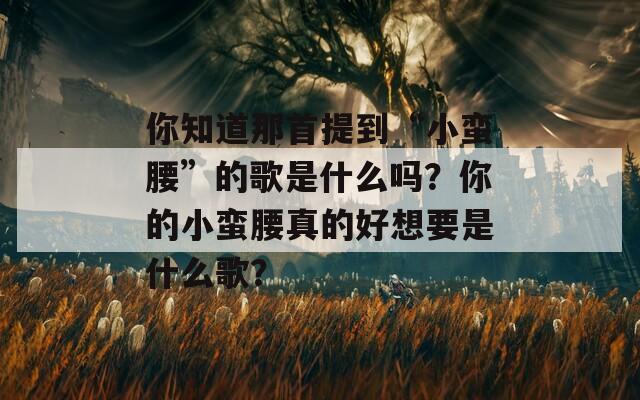 你知道那首提到“小蛮腰”的歌是什么吗？你的小蛮腰真的好想要是什么歌？