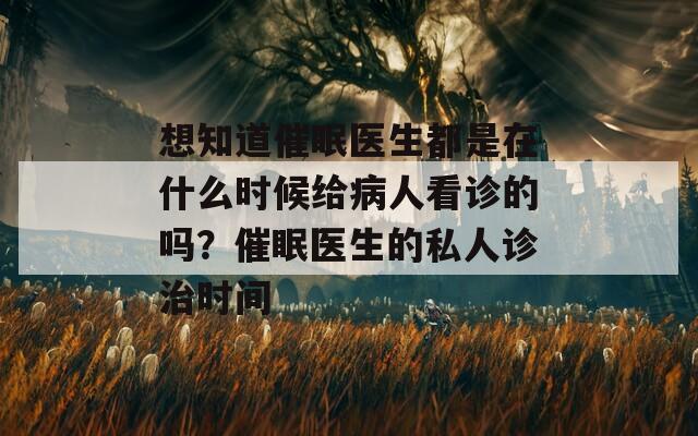 想知道催眠医生都是在什么时候给病人看诊的吗？催眠医生的私人诊治时间