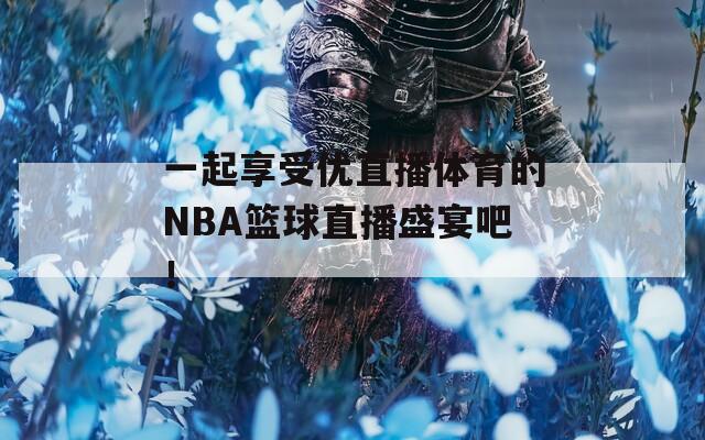 一起享受优直播体育的NBA篮球直播盛宴吧！