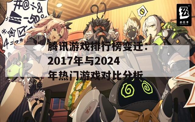 腾讯游戏排行榜变迁：2017年与2024年热门游戏对比分析