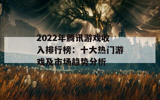 2022年腾讯游戏收入排行榜：十大热门游戏及市场趋势分析