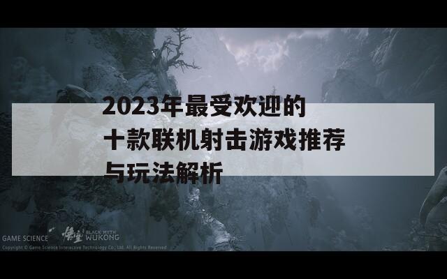 2023年最受欢迎的十款联机射击游戏推荐与玩法解析