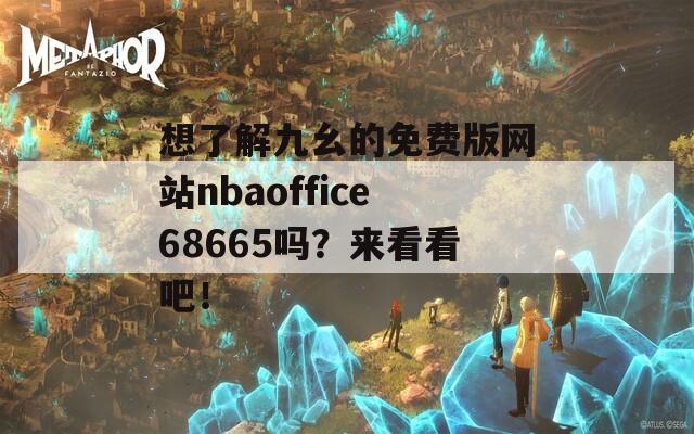 想了解九幺的免费版网站nbaoffice68665吗？来看看吧！